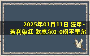 2025年01月11日 法甲-若利染红 欧塞尔0-0闷平里尔